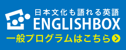 日本文化も語れる英語 ENGLISHBOX一般プログラムはこちら